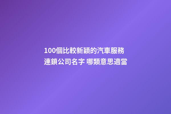 100個比較新穎的汽車服務連鎖公司名字 哪類意思適當-第1張-公司起名-玄機派